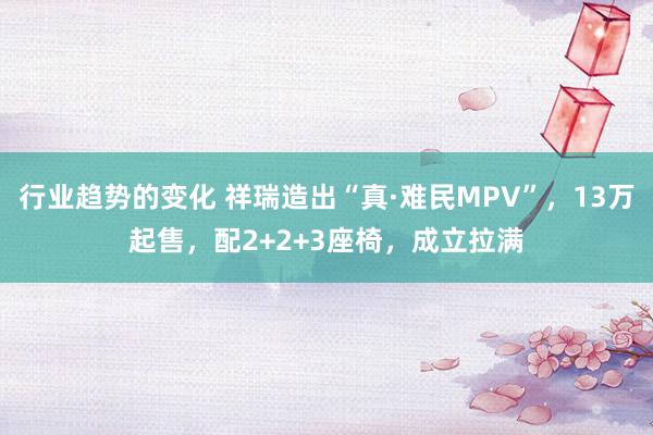 行业趋势的变化 祥瑞造出“真·难民MPV”，13万起售，配2+2+3座椅，成立拉满