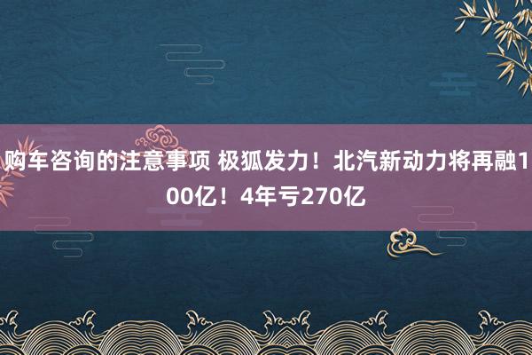 购车咨询的注意事项 极狐发力！北汽新动力将再融100亿！4年亏270亿