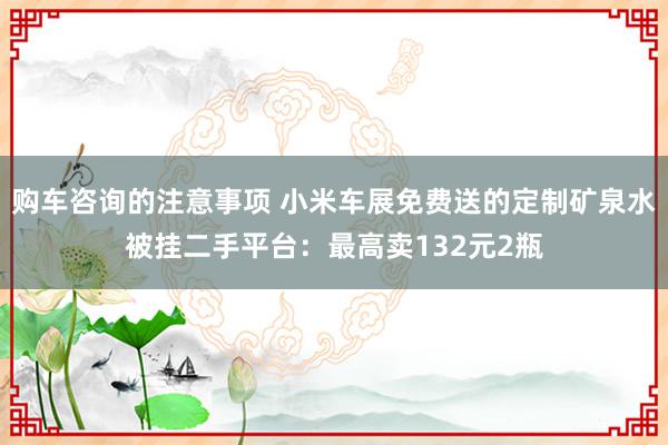 购车咨询的注意事项 小米车展免费送的定制矿泉水被挂二手平台：最高卖132元2瓶