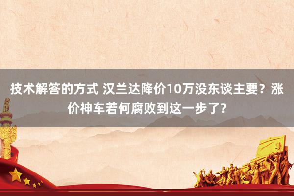 技术解答的方式 汉兰达降价10万没东谈主要？涨价神车若何腐败到这一步了？