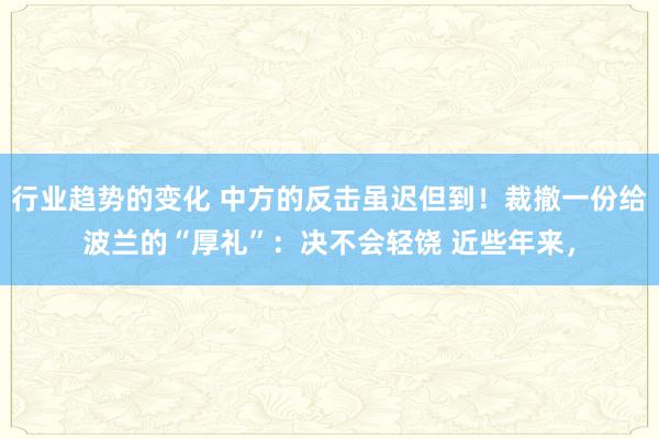 行业趋势的变化 中方的反击虽迟但到！裁撤一份给波兰的“厚礼”：决不会轻饶 近些年来，