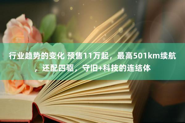 行业趋势的变化 预售11万起，最高501km续航，还配四驱，守旧+科技的连结体