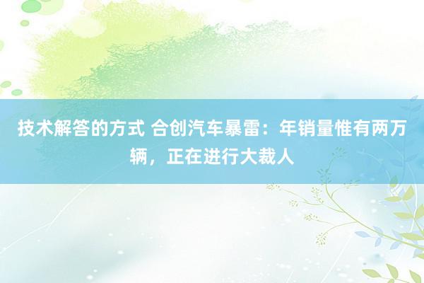 技术解答的方式 合创汽车暴雷：年销量惟有两万辆，正在进行大裁人