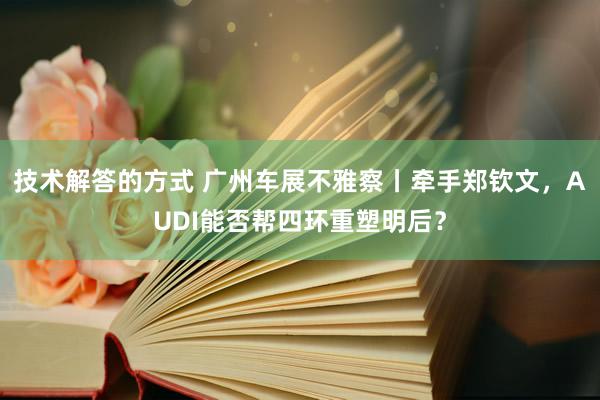 技术解答的方式 广州车展不雅察丨牵手郑钦文，AUDI能否帮四环重塑明后？