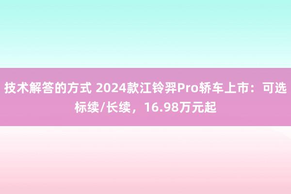 技术解答的方式 2024款江铃羿Pro轿车上市：可选标续/长续，16.98万元起