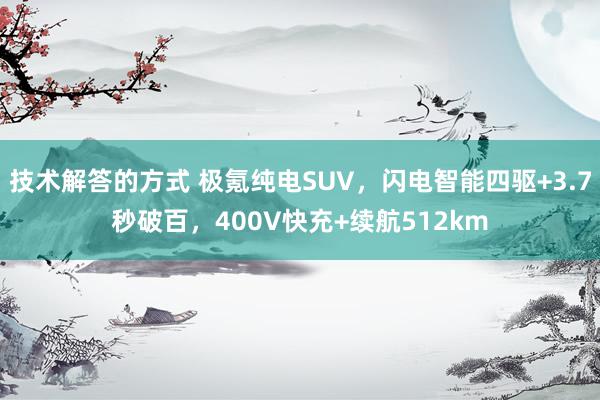 技术解答的方式 极氪纯电SUV，闪电智能四驱+3.7秒破百，400V快充+续航512km