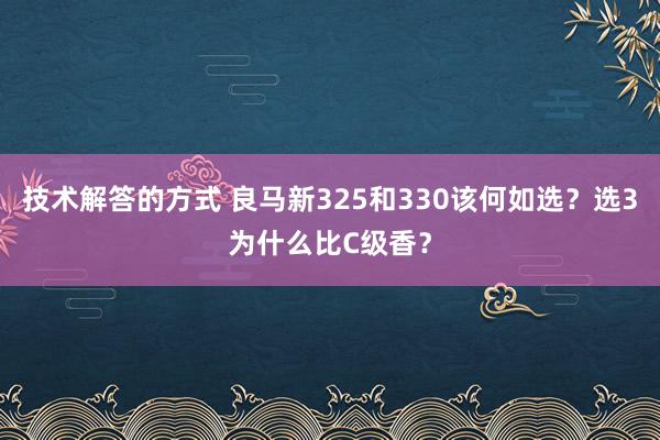 技术解答的方式 良马新325和330该何如选？选3为什么比C级香？