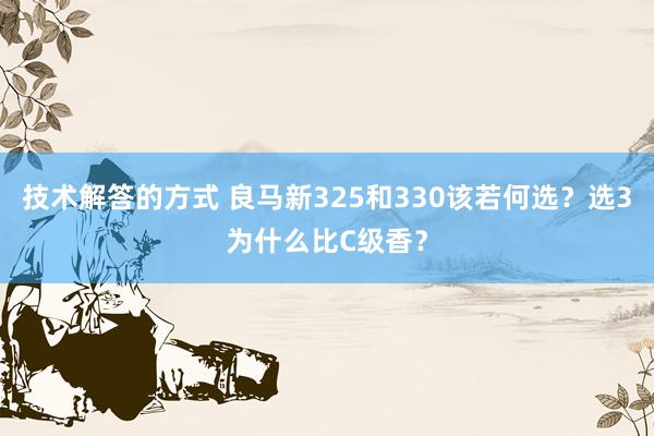 技术解答的方式 良马新325和330该若何选？选3为什么比C级香？