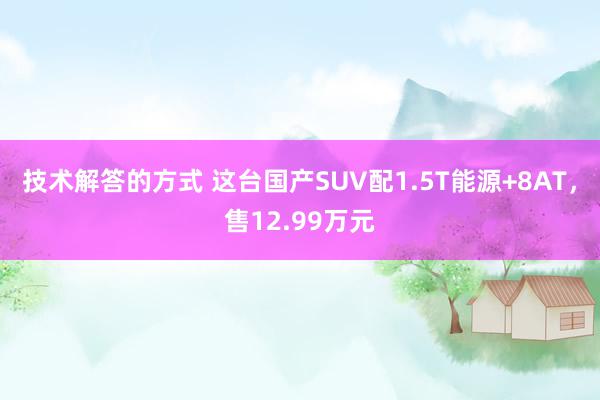 技术解答的方式 这台国产SUV配1.5T能源+8AT，售12.99万元