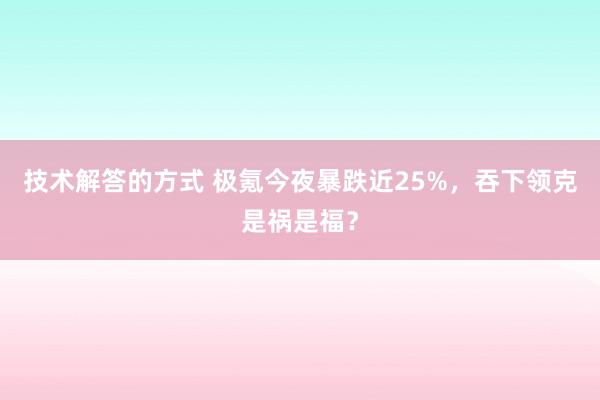 技术解答的方式 极氪今夜暴跌近25%，吞下领克是祸是福？