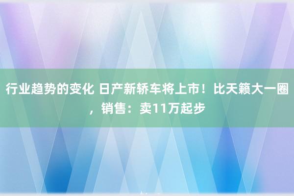 行业趋势的变化 日产新轿车将上市！比天籁大一圈，销售：卖11万起步