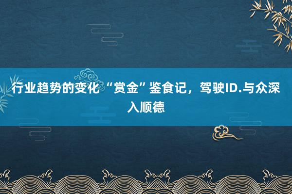 行业趋势的变化 “赏金”鉴食记，驾驶ID.与众深入顺德