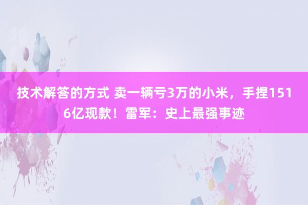 技术解答的方式 卖一辆亏3万的小米，手捏1516亿现款！雷军：史上最强事迹