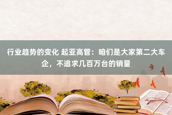 行业趋势的变化 起亚高管：咱们是大家第二大车企，不追求几百万台的销量