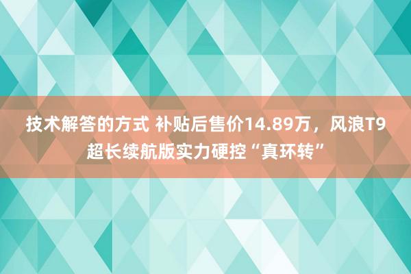 技术解答的方式 补贴后售价14.89万，风浪T9超长续航版实力硬控“真环转”