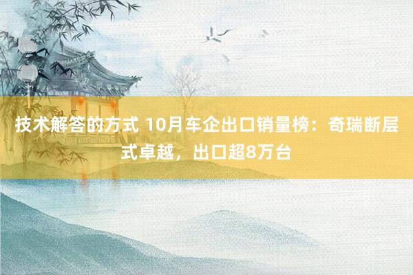 技术解答的方式 10月车企出口销量榜：奇瑞断层式卓越，出口超8万台