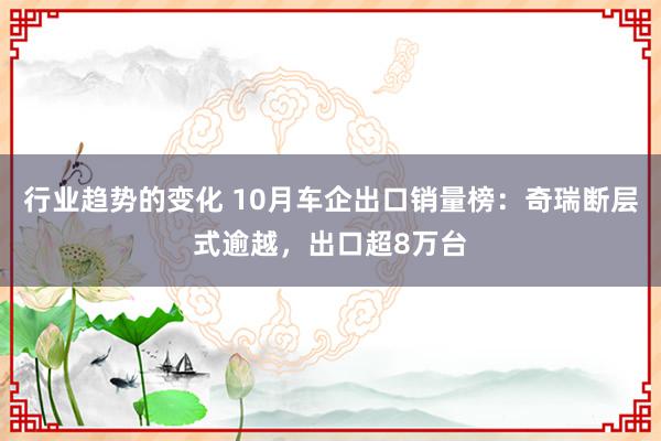 行业趋势的变化 10月车企出口销量榜：奇瑞断层式逾越，出口超8万台