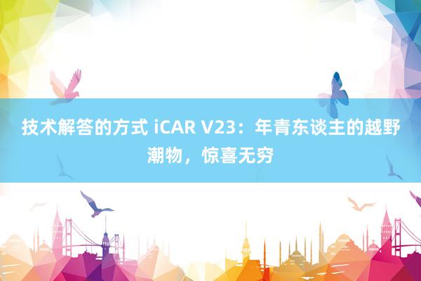 技术解答的方式 iCAR V23：年青东谈主的越野潮物，惊喜无穷