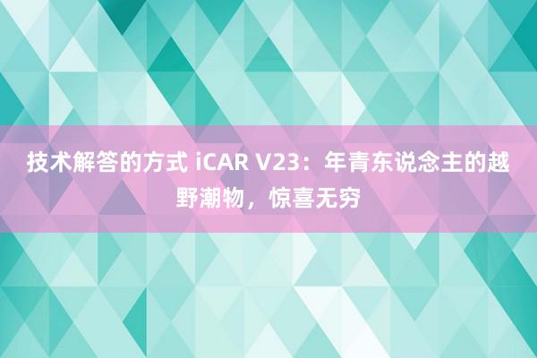 技术解答的方式 iCAR V23：年青东说念主的越野潮物，惊喜无穷