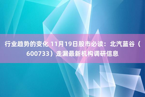 行业趋势的变化 11月19日股市必读：北汽蓝谷（600733）走漏最新机构调研信息