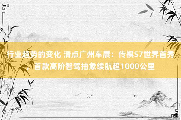 行业趋势的变化 清点广州车展：传祺S7世界首秀，首款高阶智驾抽象续航超1000公里