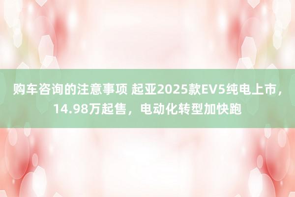 购车咨询的注意事项 起亚2025款EV5纯电上市，14.98万起售，电动化转型加快跑