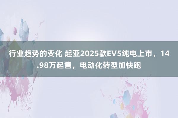 行业趋势的变化 起亚2025款EV5纯电上市，14.98万起售，电动化转型加快跑