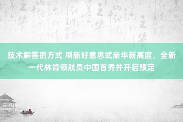 技术解答的方式 刷新好意思式豪华新高度，全新一代林肯领航员中国首秀并开启预定