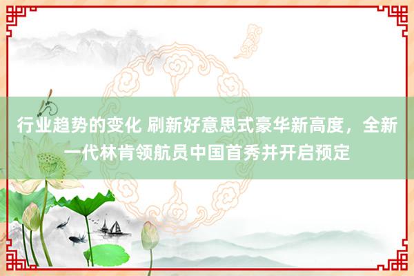 行业趋势的变化 刷新好意思式豪华新高度，全新一代林肯领航员中国首秀并开启预定