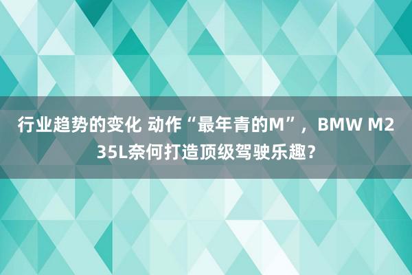 行业趋势的变化 动作“最年青的M”，BMW M235L奈何打造顶级驾驶乐趣？