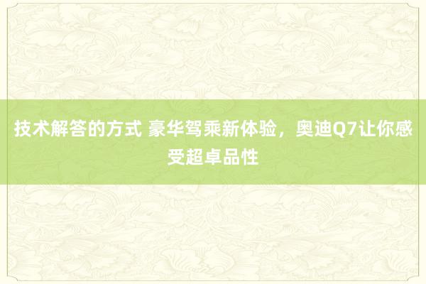 技术解答的方式 豪华驾乘新体验，奥迪Q7让你感受超卓品性