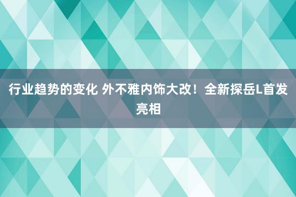 行业趋势的变化 外不雅内饰大改！全新探岳L首发亮相