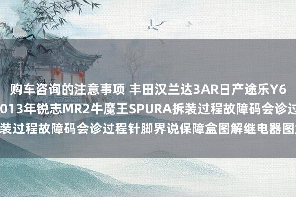 购车咨询的注意事项 丰田汉兰达3AR日产途乐Y60维修手册电路图贵府2013年锐志MR2牛魔王SPURA拆装过程故障码会诊过程针脚界说保障盒图解继电器图解线束走