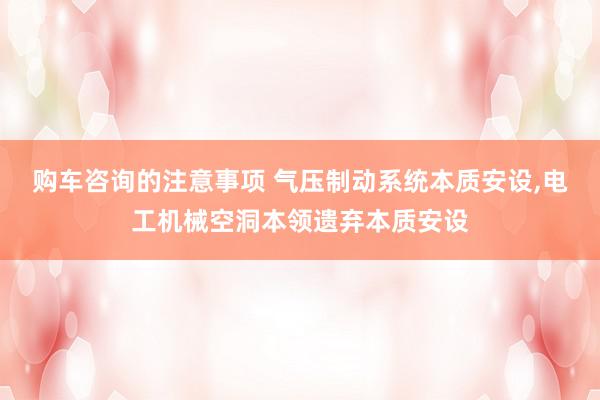 购车咨询的注意事项 气压制动系统本质安设,电工机械空洞本领遗弃本质安设