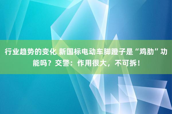 行业趋势的变化 新国标电动车脚蹬子是“鸡肋”功能吗？交警：作用很大，不可拆！