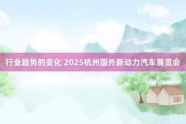 行业趋势的变化 2025杭州国外新动力汽车展览会