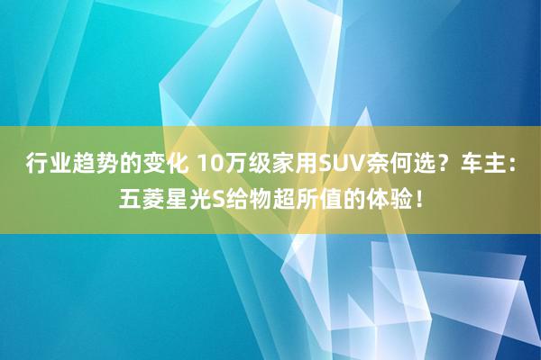 行业趋势的变化 10万级家用SUV奈何选？车主：五菱星光S给物超所值的体验！