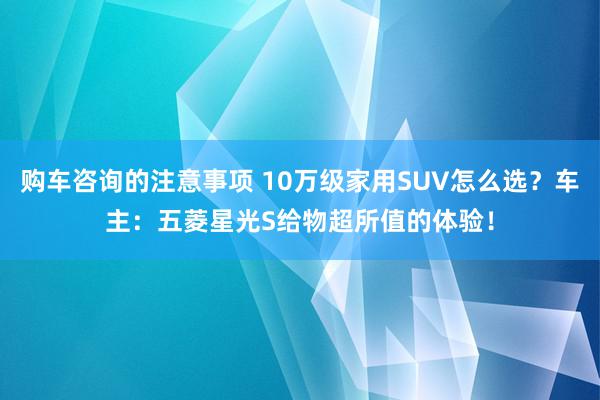 购车咨询的注意事项 10万级家用SUV怎么选？车主：五菱星光S给物超所值的体验！