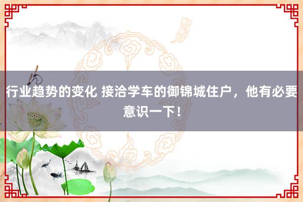 行业趋势的变化 接洽学车的御锦城住户，他有必要意识一下！