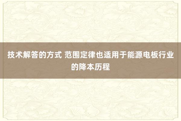 技术解答的方式 范围定律也适用于能源电板行业的降本历程