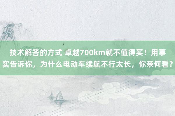 技术解答的方式 卓越700km就不值得买！用事实告诉你，为什么电动车续航不行太长，你奈何看？