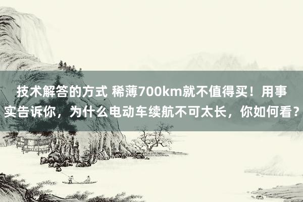 技术解答的方式 稀薄700km就不值得买！用事实告诉你，为什么电动车续航不可太长，你如何看？