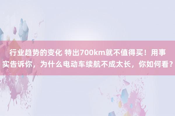 行业趋势的变化 特出700km就不值得买！用事实告诉你，为什么电动车续航不成太长，你如何看？