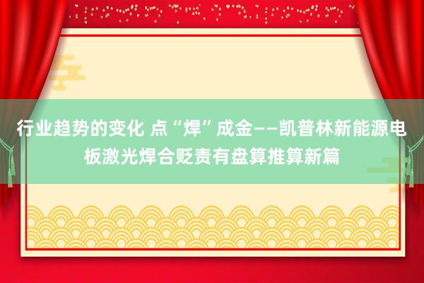 行业趋势的变化 点“焊”成金——凯普林新能源电板激光焊合贬责有盘算推算新篇