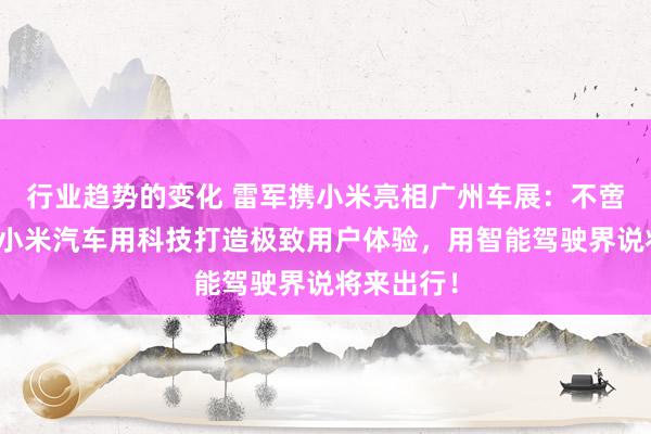 行业趋势的变化 雷军携小米亮相广州车展：不啻于速率！小米汽车用科技打造极致用户体验，用智能驾驶界说将来出行！