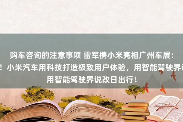 购车咨询的注意事项 雷军携小米亮相广州车展：不啻于速率！小米汽车用科技打造极致用户体验，用智能驾驶界说改日出行！