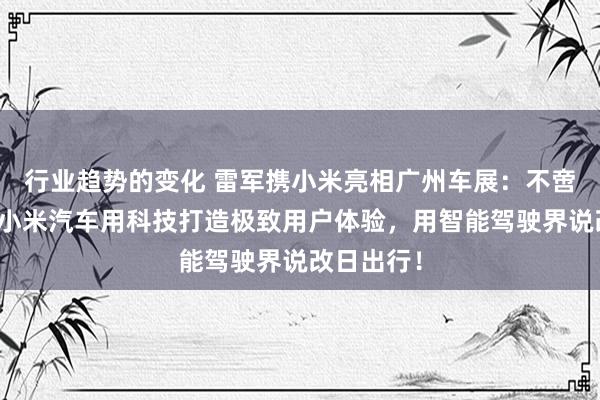 行业趋势的变化 雷军携小米亮相广州车展：不啻于速率！小米汽车用科技打造极致用户体验，用智能驾驶界说改日出行！