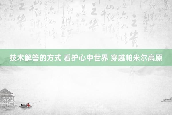 技术解答的方式 看护心中世界 穿越帕米尔高原