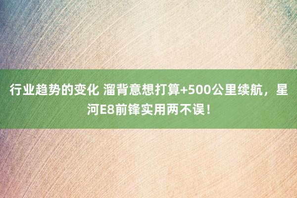 行业趋势的变化 溜背意想打算+500公里续航，星河E8前锋实用两不误！