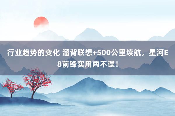 行业趋势的变化 溜背联想+500公里续航，星河E8前锋实用两不误！